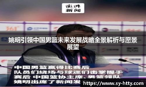姚明引领中国男篮未来发展战略全景解析与愿景展望