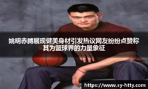 姚明赤膊展现健美身材引发热议网友纷纷点赞称其为篮球界的力量象征