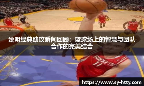 姚明经典助攻瞬间回顾：篮球场上的智慧与团队合作的完美结合