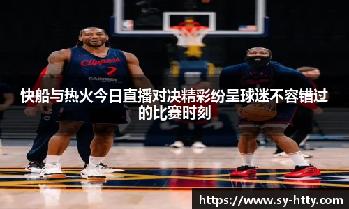 快船与热火今日直播对决精彩纷呈球迷不容错过的比赛时刻