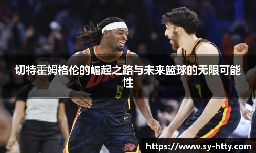 切特霍姆格伦的崛起之路与未来篮球的无限可能性