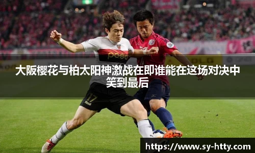 大阪樱花与柏太阳神激战在即谁能在这场对决中笑到最后