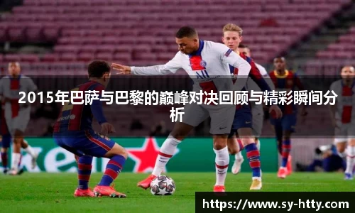 2015年巴萨与巴黎的巅峰对决回顾与精彩瞬间分析