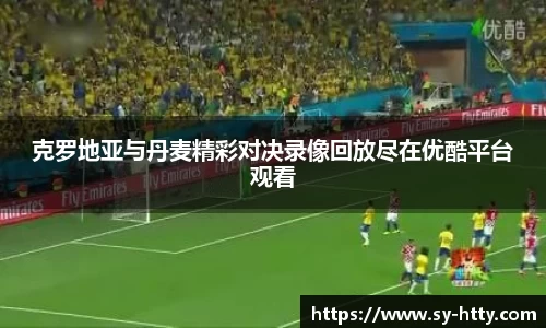 克罗地亚与丹麦精彩对决录像回放尽在优酷平台观看